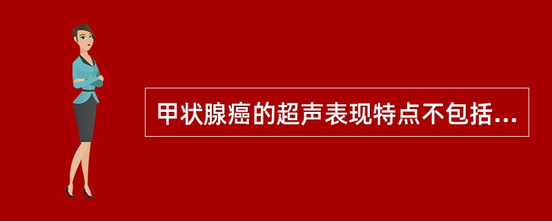 甲状腺癌的超声表现特点不包括A、多为单发B、瘤体多为高回声C、瘤体边界不整D、瘤