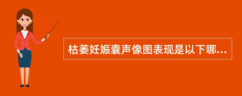 枯萎妊娠囊声像图表现是以下哪项?①宫腔内形态不规则胎囊;②胎囊内无胎芽、无胎心;