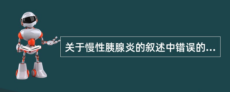 关于慢性胰腺炎的叙述中错误的是A、与酗酒有关B、主胰管可扩张C、可形成假性囊肿D