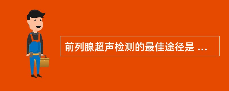 前列腺超声检测的最佳途径是 ( )A、经腹壁探测法B、经尿道探测法C、经会阴探测