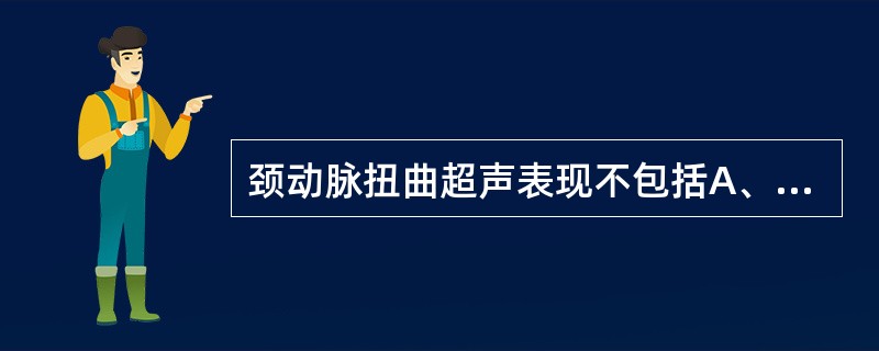 颈动脉扭曲超声表现不包括A、扭曲处动脉呈“S”形或“C”形B、彩色血流显像呈现杂