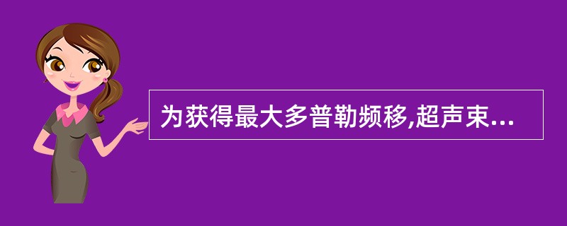 为获得最大多普勒频移,超声束和血管夹角应该为 ( )A、0度B、45度C、90度