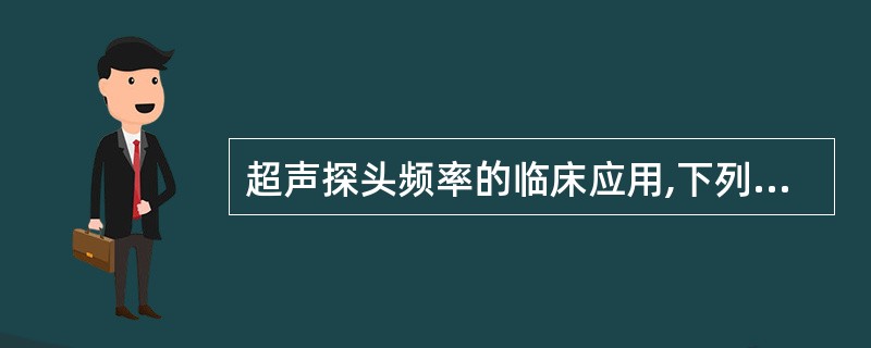 超声探头频率的临床应用,下列哪项是错误的 ( )A、200000Hz~1MHz,