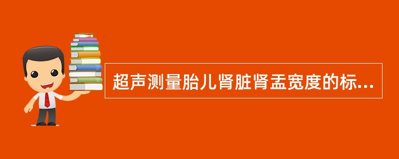 超声测量胎儿肾脏肾盂宽度的标准测量切面及径线为A、胎儿肾脏横断面前后径B、胎儿肾