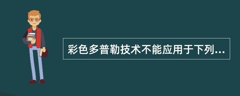 彩色多普勒技术不能应用于下列哪一项检测A、检出血管B、鉴别血管类型C、检出尿液流