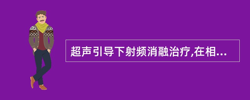 超声引导下射频消融治疗,在相同温度下:A、肿瘤细胞比正常细胞对热更敏感,正常组织