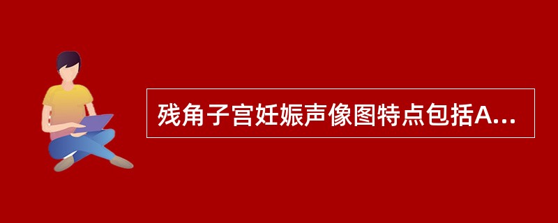 残角子宫妊娠声像图特点包括A、子宫略饱满,内膜较厚B、宫旁见一圆形囊肿,囊液清亮