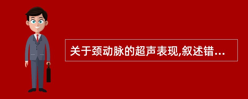 关于颈动脉的超声表现,叙述错误的是A、球部以远的颈内动脉彩色血流成像显示低速涡流