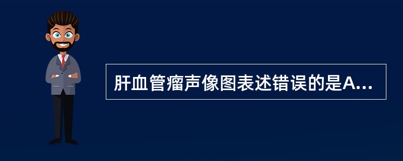 肝血管瘤声像图表述错误的是A、彩色多普勒示肝血管瘤的血流信号显示率高于30%B、