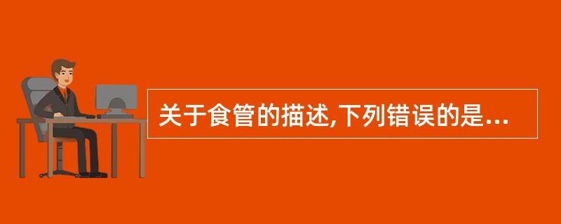 关于食管的描述,下列错误的是A、上端在第6颈椎下缘与咽相接B、上端在第5颈椎下缘