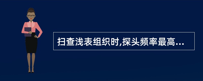 扫查浅表组织时,探头频率最高可使用多少兆赫 ( )A、20MHzB、10MHzC