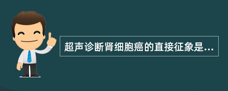 超声诊断肾细胞癌的直接征象是A、肾皮质内圆形、椭圆形占位性病灶,常向肾表面隆起B