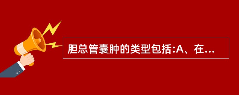 胆总管囊肿的类型包括:A、在胆总管的远端扩张而成的囊性憩室B、胆总管呈瘤状扩张C