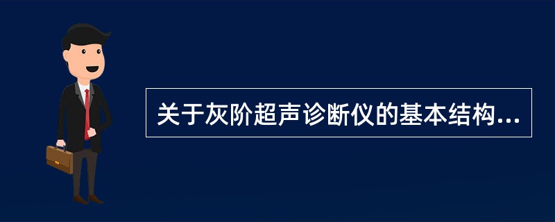 关于灰阶超声诊断仪的基本结构,叙述正确的是A、主要由扫描器、扫描转换器、显示部分