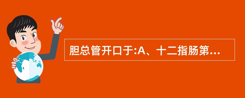 胆总管开口于:A、十二指肠第一段B、幽门与十二指肠结合部C、十二指肠乳头D、十二