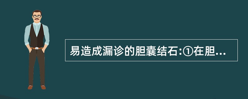 易造成漏诊的胆囊结石:①在胆囊底部②哈氏囊内③泥沙样④囊壁内⑤充满型A、①②B、