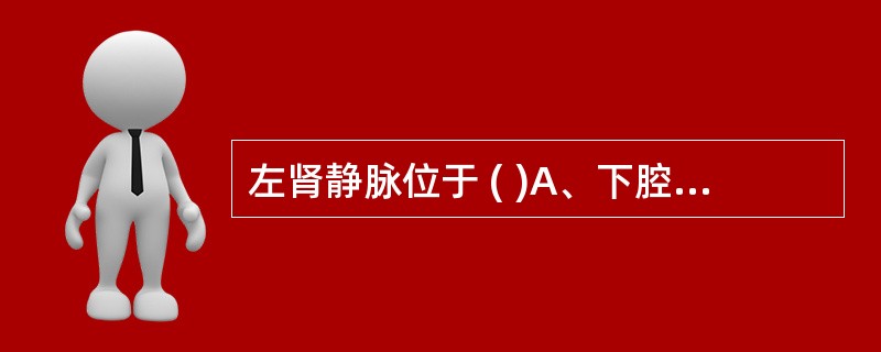 左肾静脉位于 ( )A、下腔静脉后方B、与门静脉并行C、腹主动脉与肠系膜上动脉之