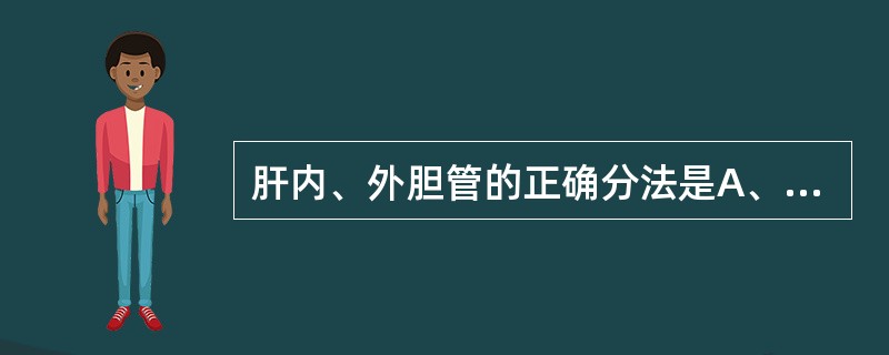 肝内、外胆管的正确分法是A、胆总管、左、右肝管为肝内胆管B、肝总管、胆总管、胆囊