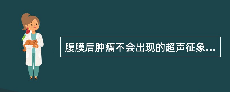 腹膜后肿瘤不会出现的超声征象是 ( )A、输尿管受压扩张B、腹主动脉迂曲C、腹主