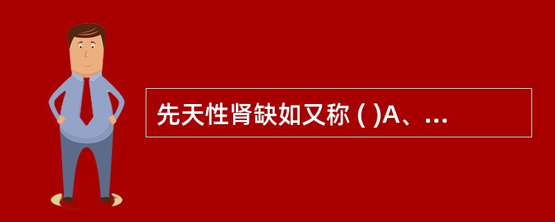 先天性肾缺如又称 ( )A、特发性肾病B、融合肾C、重复肾D、肾发育不全E、游走