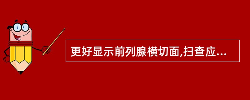 更好显示前列腺横切面,扫查应注意:A、探头成0°角扫查B、探头向头侧成15°角扫