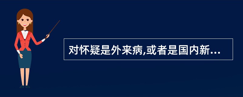 对怀疑是外来病,或者是国内新发疫病,应立即按规定逐级 至省级动物防疫监督机构,对