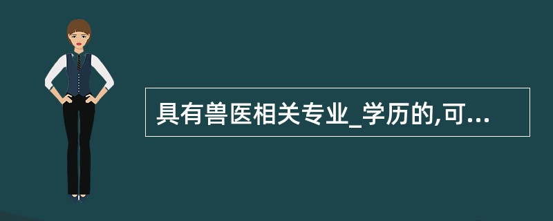 具有兽医相关专业_学历的,可以申请参加执业兽医资格考试。