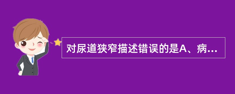 对尿道狭窄描述错误的是A、病因可分为先天性、炎症性、外伤性、医源性B、骨盆骨折后