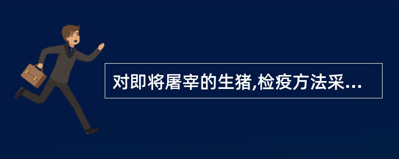 对即将屠宰的生猪,检疫方法采取( )。