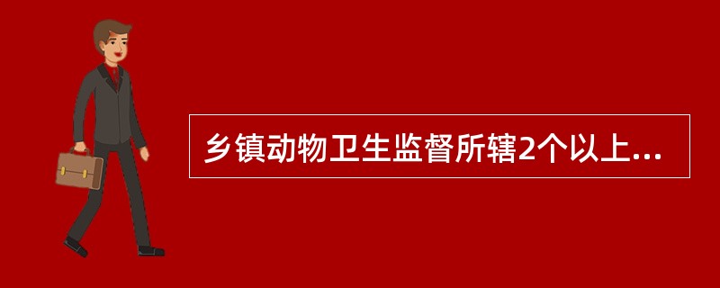 乡镇动物卫生监督所辖2个以上乡镇的,除设立的乡镇外,另外乡镇也应设有工作室。(