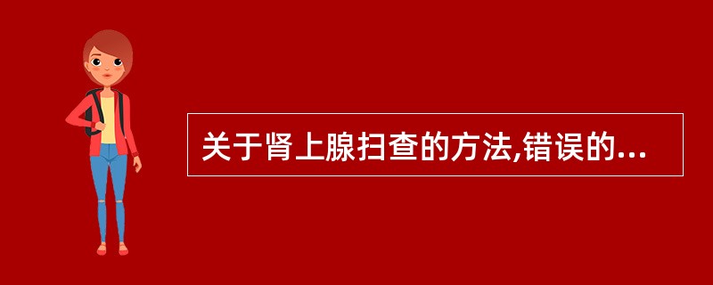 关于肾上腺扫查的方法,错误的是A、仰卧经侧腰部扫查,右肾上腺在右肾上极的外上方寻