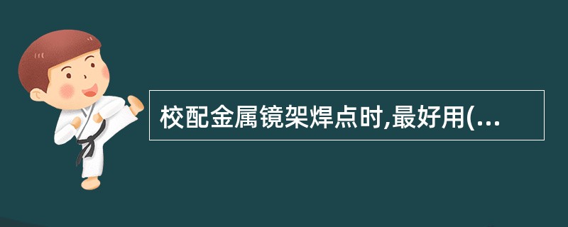 校配金属镜架焊点时,最好用()保护,以防焊点断裂