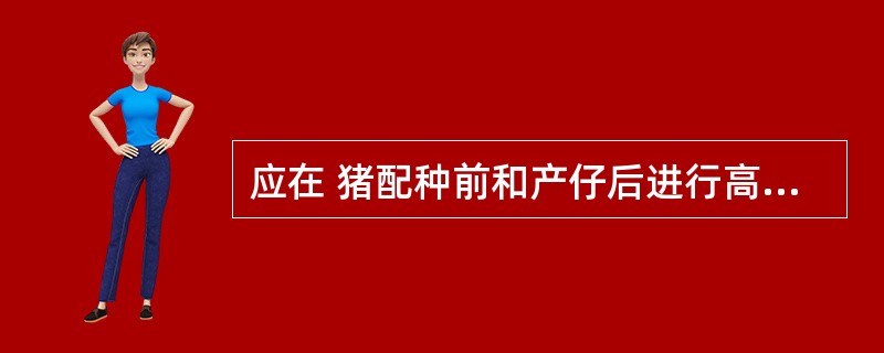 应在 猪配种前和产仔后进行高致病性猪蓝耳病免疫。( )
