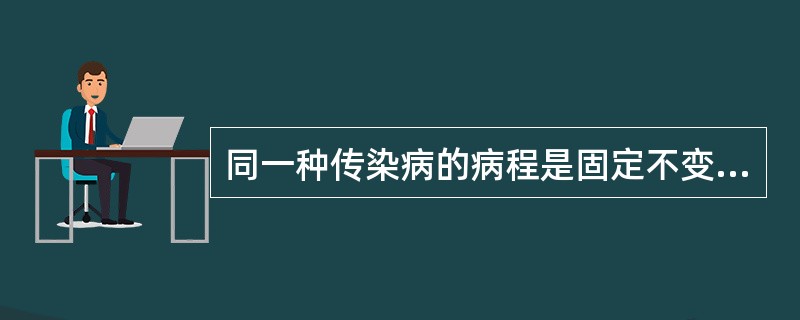 同一种传染病的病程是固定不变的。 ( )