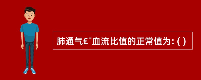 肺通气£¯血流比值的正常值为: ( )