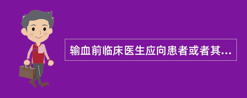 输血前临床医生应向患者或者其家属说明什么 ( )