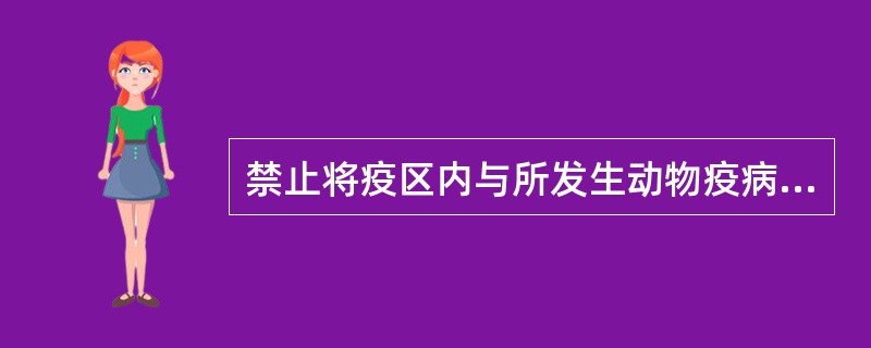 禁止将疫区内与所发生动物疫病有关、易感染、或者染疫的动物及动物产品运出疫区。(