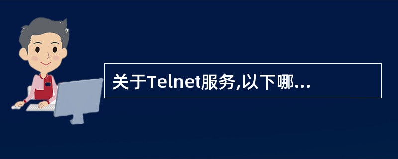 关于Telnet服务,以下哪种说法是错误的________。