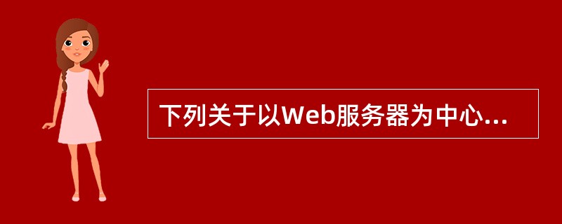 下列关于以Web服务器为中心的浏览器£¯服务器模式的叙述中,哪一条是不正确的?