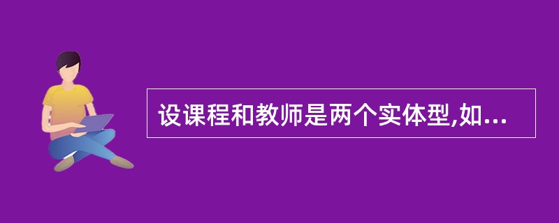 设课程和教师是两个实体型,如果每一门课程可以由若干位教师讲授,每一位教师可以讲授