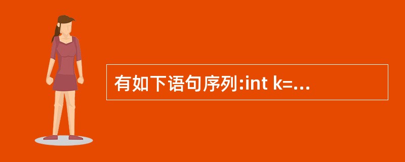 有如下语句序列:int k=0:d0{k£«=5;cout0)cout<<‘*’