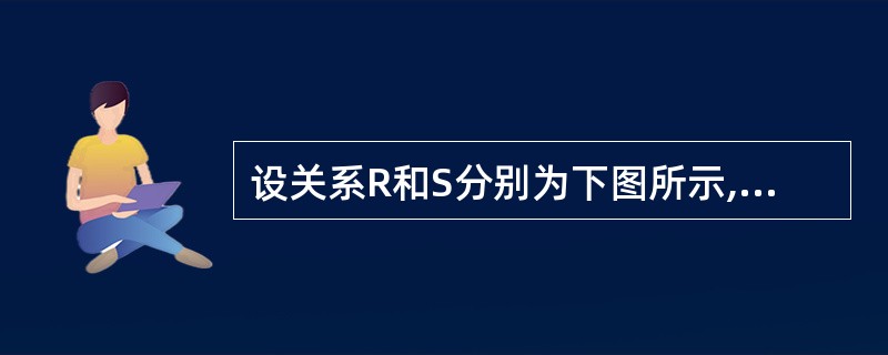 设关系R和S分别为下图所示,若它们的结果关系为下图中的T。则以下关系式中正确的是