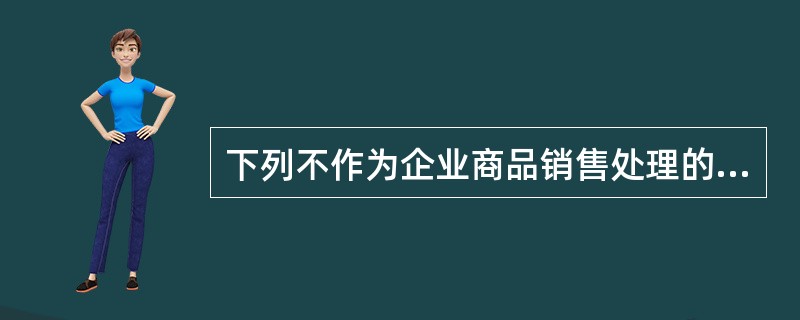 下列不作为企业商品销售处理的是() .