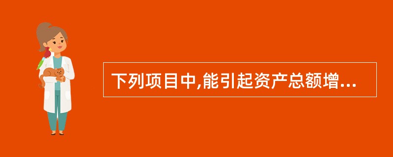 下列项目中,能引起资产总额增减变动的是( )。 A、在建工程完工结转固定资产 B