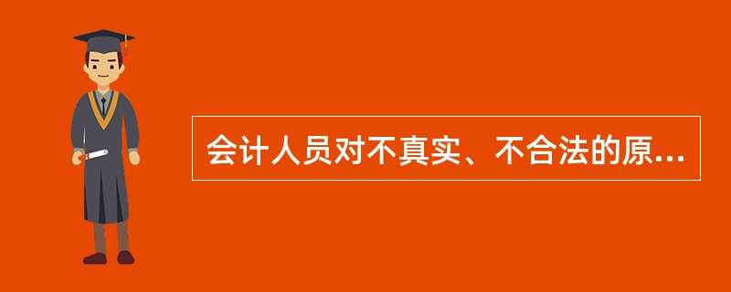 会计人员对不真实、不合法的原始凭证有权不予接受。( )