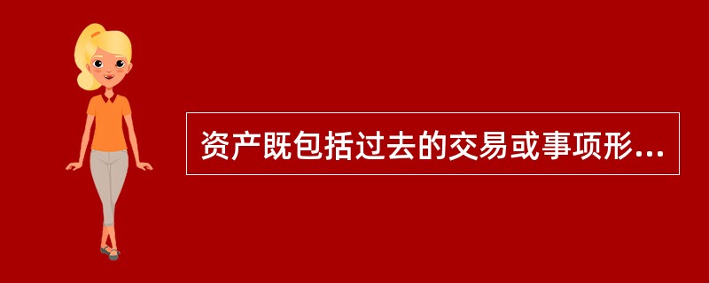 资产既包括过去的交易或事项形成的,也包括未来发生的交易或事项形成的经济资源。 (