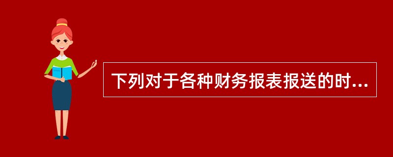 下列对于各种财务报表报送的时间的要求,( )是不正确的。