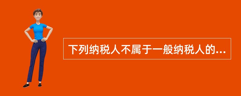 下列纳税人不属于一般纳税人的有( )。 A、年应税销售额未超过小规模纳税人标准的