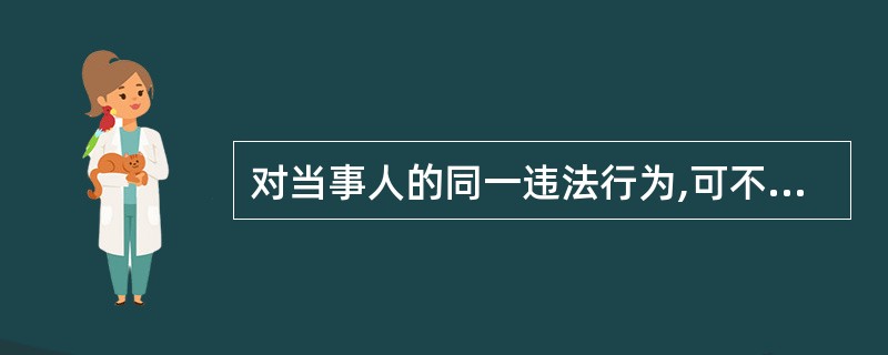 对当事人的同一违法行为,可不可以给予两次以上的罚款?