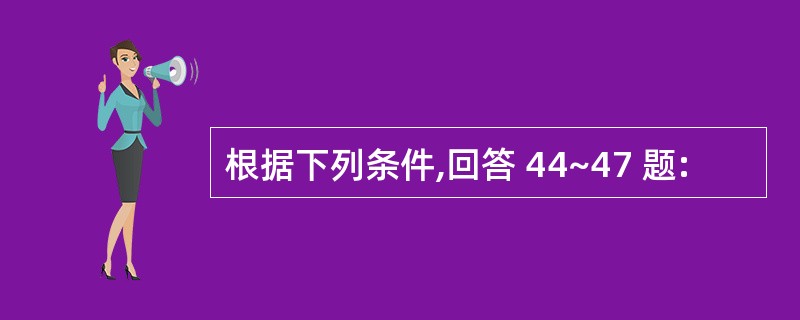 根据下列条件,回答 44~47 题: